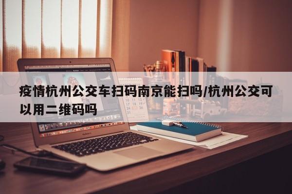 疫情杭州公交车扫码南京能扫吗/杭州公交可以用二维码吗