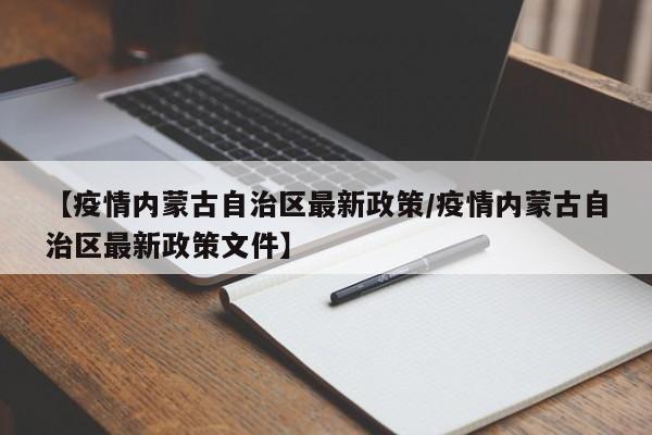【疫情内蒙古自治区最新政策/疫情内蒙古自治区最新政策文件】