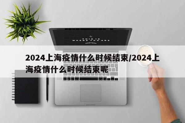 2024上海疫情什么时候结束/2024上海疫情什么时候结束呢
