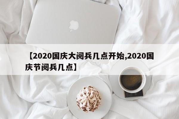 【2020国庆大阅兵几点开始,2020国庆节阅兵几点】