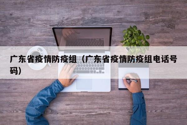 广东省疫情防疫组(广东省疫情防疫组电话号码)