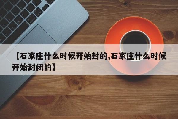 【石家庄什么时候开始封的,石家庄什么时候开始封闭的】