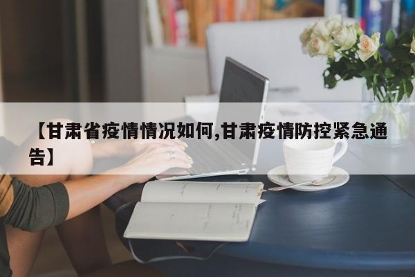【甘肃省疫情情况如何,甘肃疫情防控紧急通告】