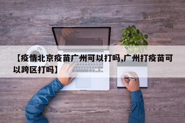 【疫情北京疫苗广州可以打吗,广州打疫苗可以跨区打吗】