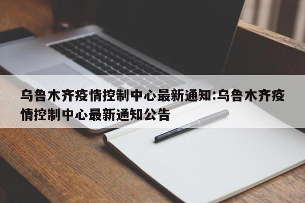 乌鲁木齐疫情控制中心最新通知:乌鲁木齐疫情控制中心最新通知公告