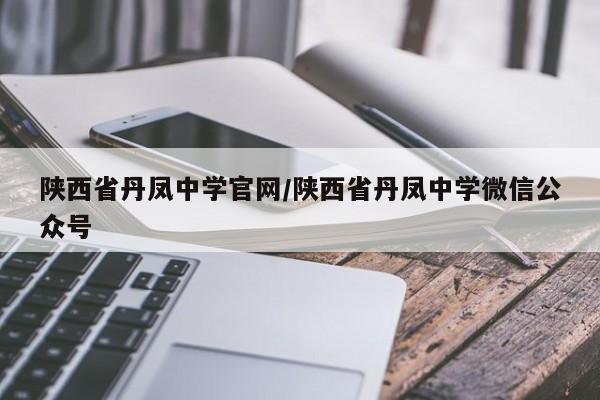 陕西省丹凤中学官网/陕西省丹凤中学微信公众号