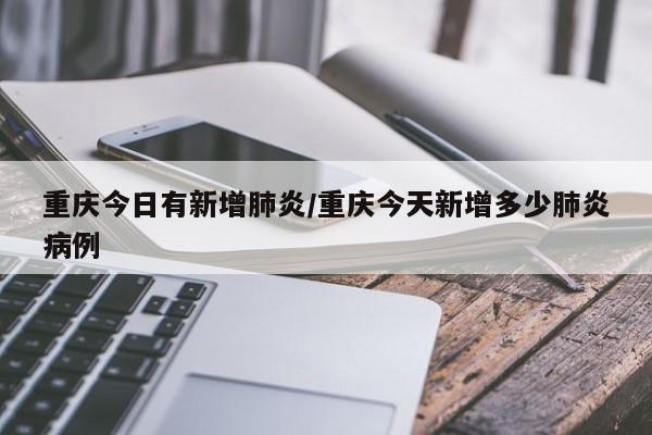重庆今日有新增肺炎/重庆今天新增多少肺炎病例