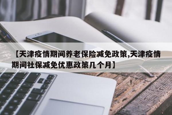 【天津疫情期间养老保险减免政策,天津疫情期间社保减免优惠政策几个月】