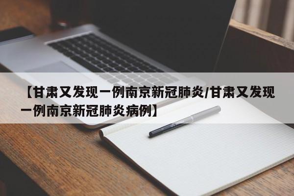 【甘肃又发现一例南京新冠肺炎/甘肃又发现一例南京新冠肺炎病例】