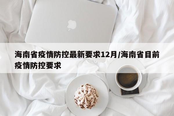 海南省疫情防控最新要求12月/海南省目前疫情防控要求