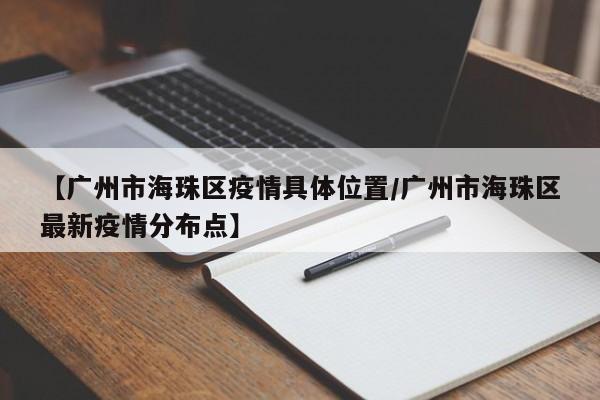 【广州市海珠区疫情具体位置/广州市海珠区最新疫情分布点】