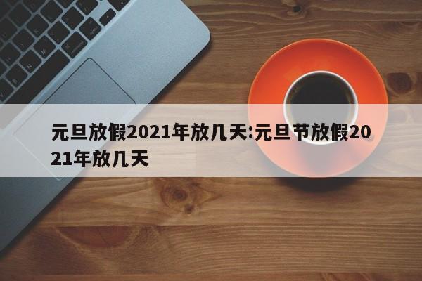 元旦放假2021年放几天:元旦节放假2021年放几天