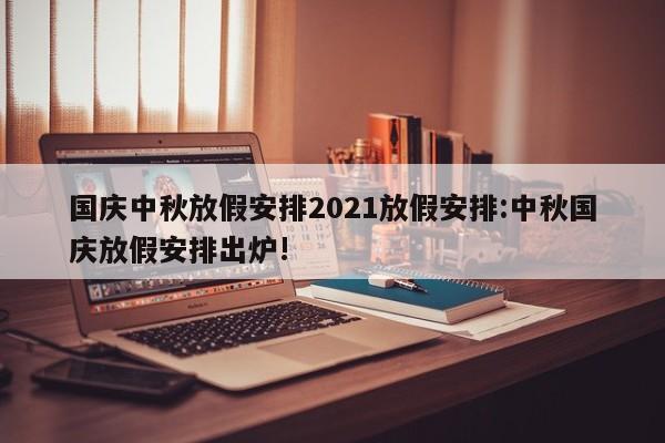 国庆中秋放假安排2021放假安排:中秋国庆放假安排出炉!