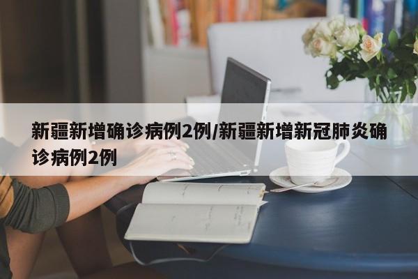 新疆新增确诊病例2例/新疆新增新冠肺炎确诊病例2例