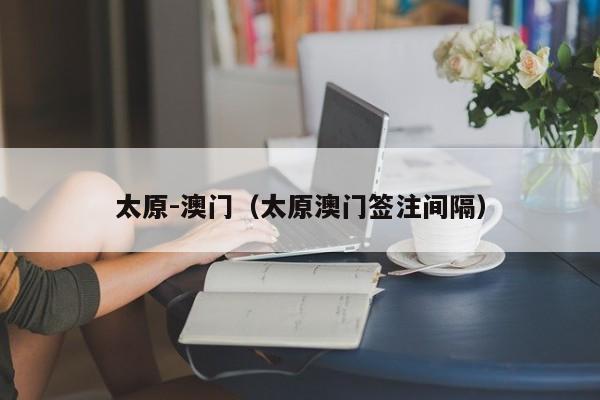 太原-澳门（太原澳门签注间隔）