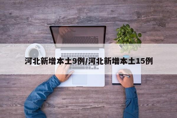 河北新增本土9例/河北新增本土15例