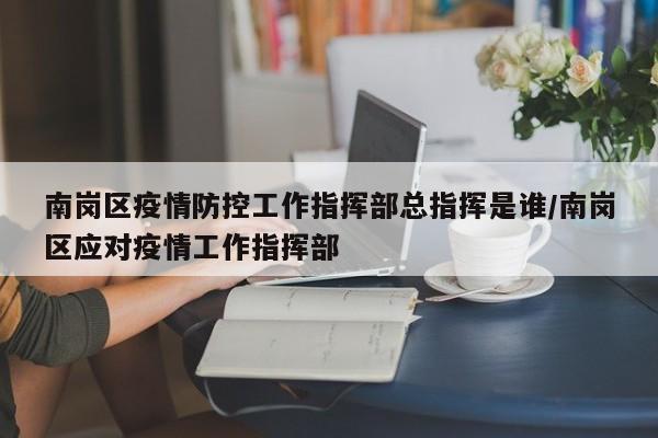 南岗区疫情防控工作指挥部总指挥是谁/南岗区应对疫情工作指挥部