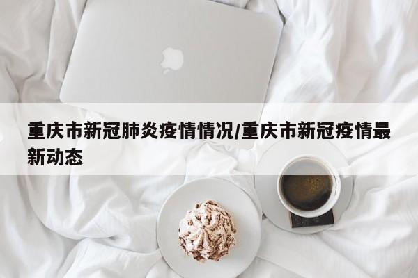 重庆市新冠肺炎疫情情况/重庆市新冠疫情最新动态