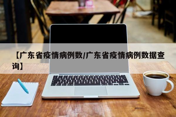 【广东省疫情病例数/广东省疫情病例数据查询】