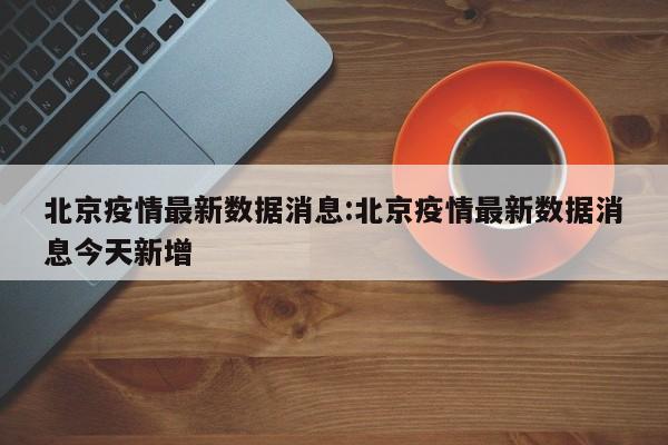 北京疫情最新数据消息:北京疫情最新数据消息今天新增