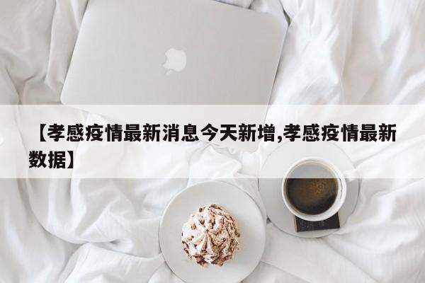 【孝感疫情最新消息今天新增,孝感疫情最新数据】