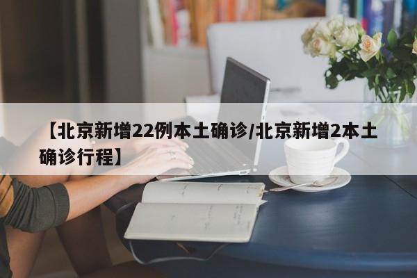 【北京新增22例本土确诊/北京新增2本土确诊行程】
