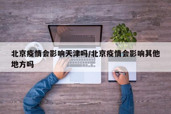 北京疫情会影响天津吗/北京疫情会影响其他地方吗