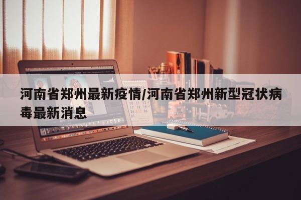 河南省郑州最新疫情/河南省郑州新型冠状病毒最新消息