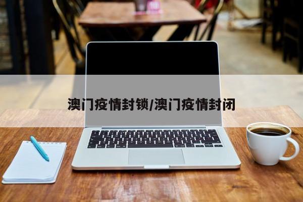 澳门疫情封锁/澳门疫情封闭