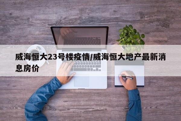 威海恒大23号楼疫情/威海恒大地产最新消息房价