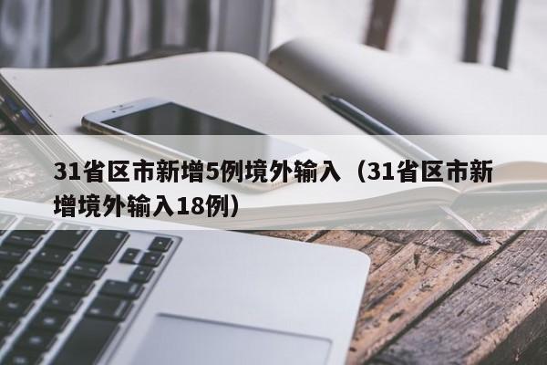31省区市新增5例境外输入(31省区市新增境外输入18例)