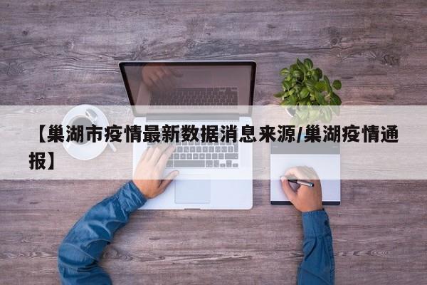 【巢湖市疫情最新数据消息来源/巢湖疫情通报】