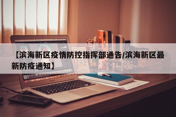 【滨海新区疫情防控指挥部通告/滨海新区最新防疫通知】