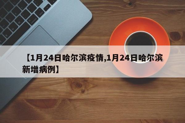 【1月24日哈尔滨疫情,1月24日哈尔滨新增病例】