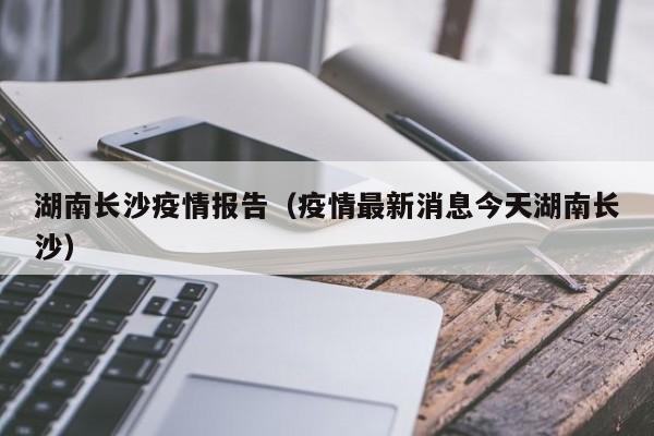 湖南长沙疫情报告(疫情最新消息今天湖南长沙)