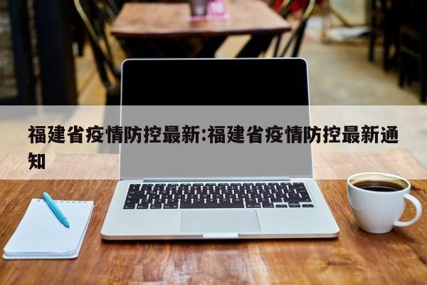 福建省疫情防控最新:福建省疫情防控最新通知