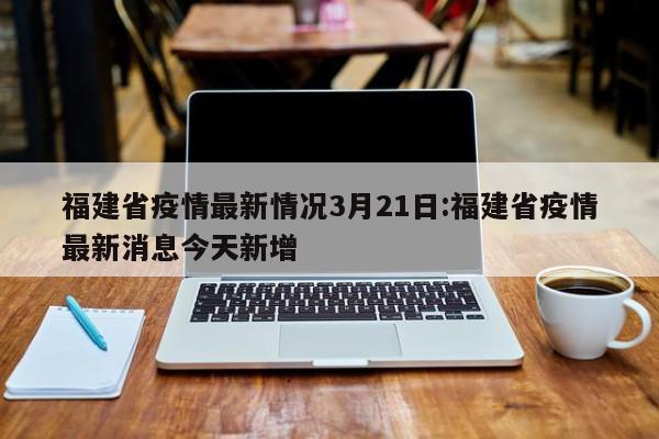 福建省疫情最新情况3月21日:福建省疫情最新消息今天新增