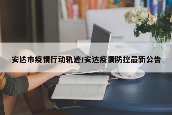 安达市疫情行动轨迹/安达疫情防控最新公告
