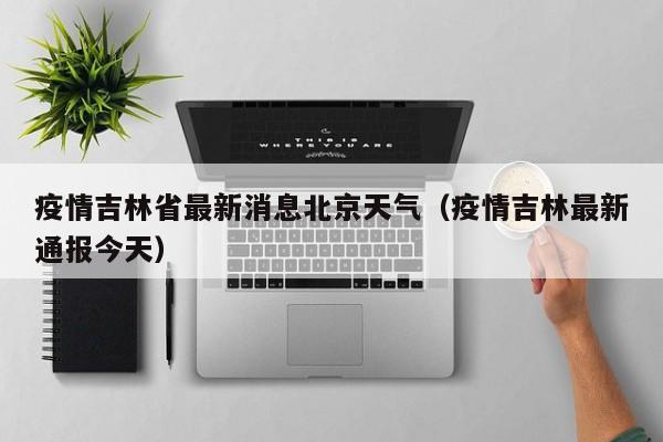 疫情吉林省最新消息北京天气（疫情吉林最新通报今天）