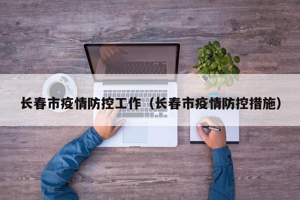 长春市疫情防控工作（长春市疫情防控措施）