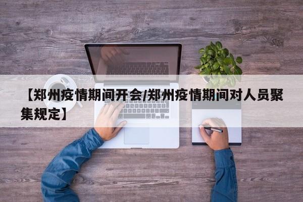 【郑州疫情期间开会/郑州疫情期间对人员聚集规定】