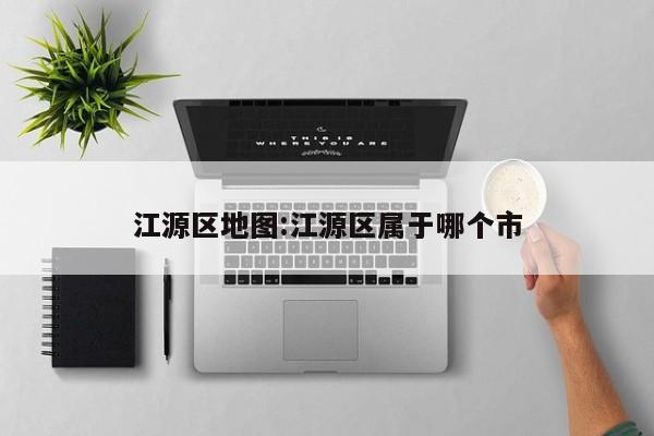 江源区地图:江源区属于哪个市