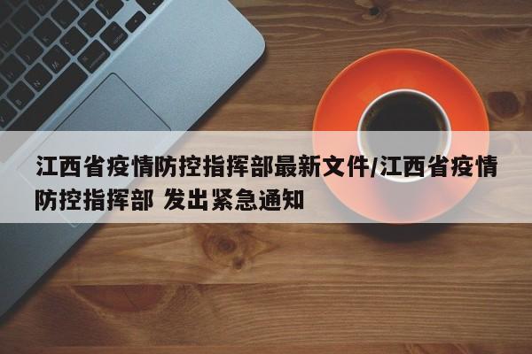 江西省疫情防控指挥部最新文件/江西省疫情防控指挥部 发出紧急通知