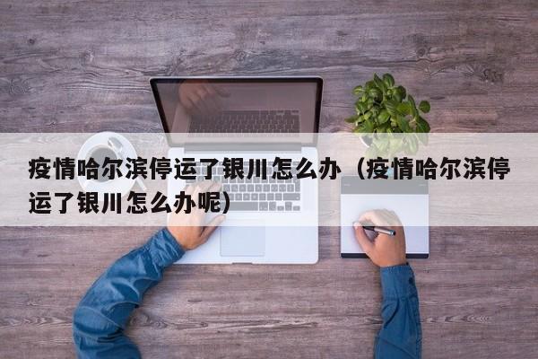疫情哈尔滨停运了银川怎么办(疫情哈尔滨停运了银川怎么办呢)