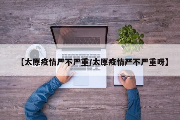 【太原疫情严不严重/太原疫情严不严重呀】
