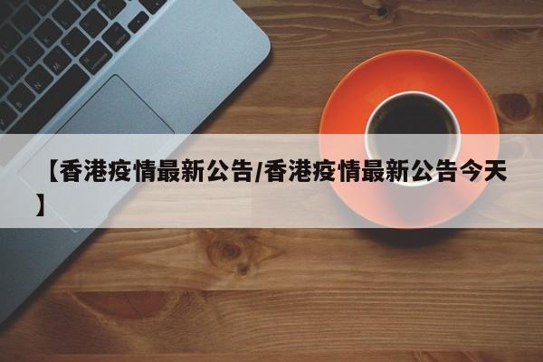 【香港疫情最新公告/香港疫情最新公告今天】