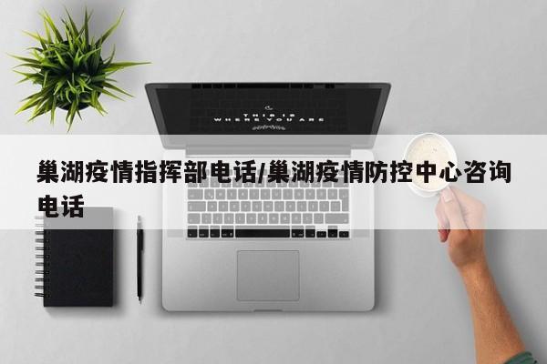 巢湖疫情指挥部电话/巢湖疫情防控中心咨询电话