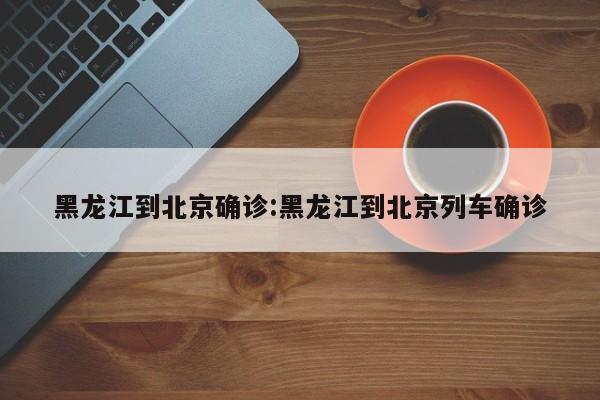 黑龙江到北京确诊:黑龙江到北京列车确诊