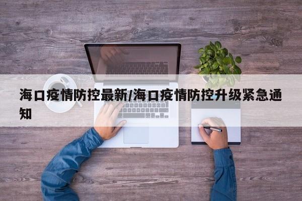 海口疫情防控最新/海口疫情防控升级紧急通知