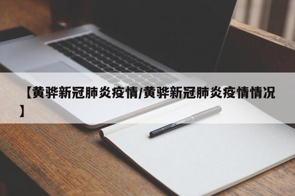 【黄骅新冠肺炎疫情/黄骅新冠肺炎疫情情况】